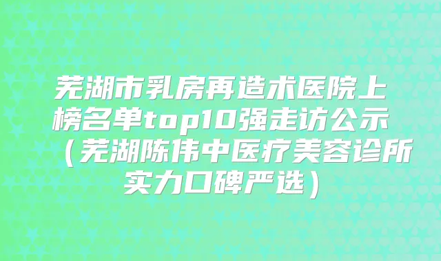 芜湖市乳房再造术医院上榜名单top10强走访公示（芜湖陈伟中医疗美容诊所实力口碑严选）