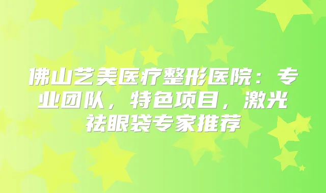 佛山艺美医疗整形医院：专业团队，特色项目，激光祛眼袋专家推荐