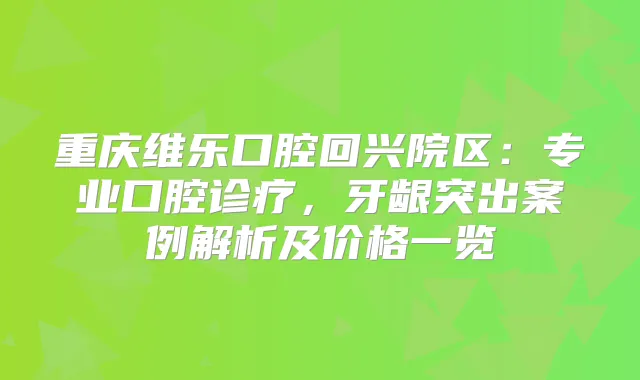 重庆维乐口腔回兴院区：专业口腔诊疗，牙龈突出案例解析及价格一览