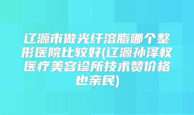 辽源市做光纤溶脂哪个整形医院比较好(辽源孙泽权医疗美容诊所技术赞价格也亲民)