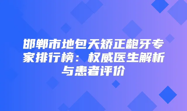 邯郸市地包天矫正龅牙专家排行榜:医生解析与患者评价