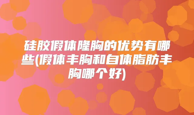 硅胶假体隆胸的优势有哪些(假体丰胸和自体脂肪丰胸哪个好)