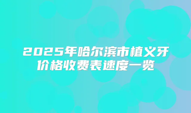 2025年哈尔滨市植义牙价格收费表速度一览