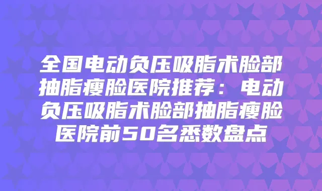 全国电动负压吸脂术脸部抽脂瘦脸医院推荐：电动负压吸脂术脸部抽脂瘦脸医院前50名悉数盘点