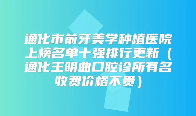 通化市前牙美学种植医院上榜名单十强排行更新（通化王明曲口腔诊所有名收费价格不贵）