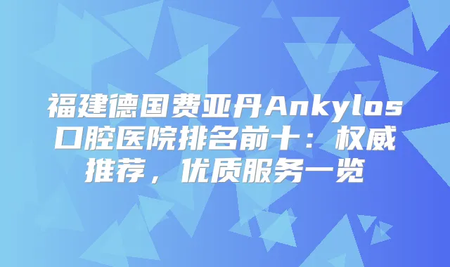 福建德国费亚丹Ankylos口腔医院排名前十:推荐,优质服务一览
