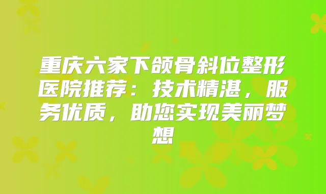 重庆六家下颌骨斜位整形医院推荐：技术精湛，服务优质，助您实现美丽梦想