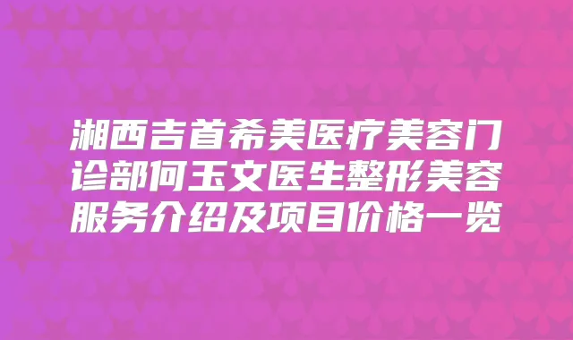 湘西吉首希美医疗美容门诊部何玉文医生整形美容服务介绍及项目价格一览