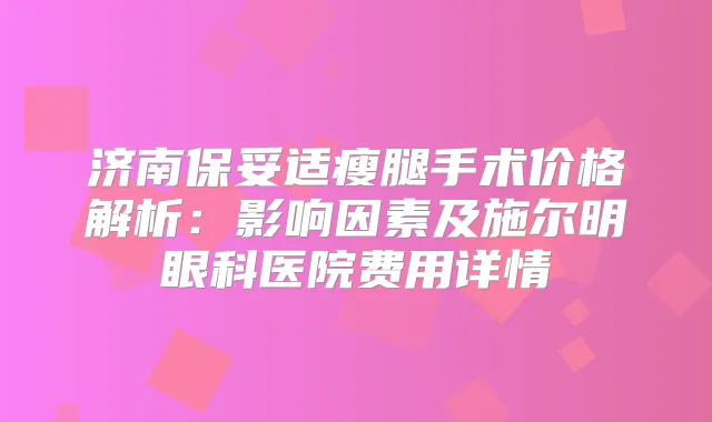 济南瘦腿手术价格解析：影响因素及施尔明眼科医院费用详情