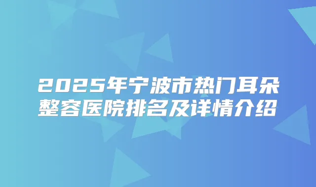 2025年宁波市热门耳朵整容医院排名及详情介绍