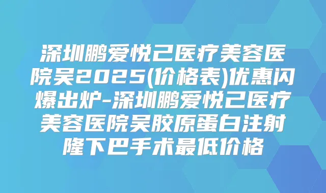 深圳鹏爱悦己医疗美容医院吴2025(价格表)优惠闪爆出炉-深圳鹏爱悦己医疗美容医院吴胶原蛋白注射隆下巴手术低价格