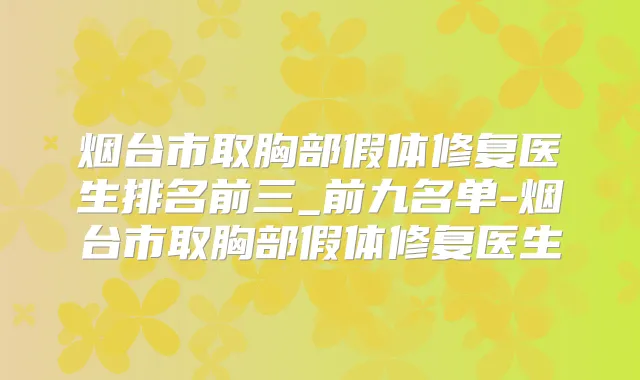烟台市取胸部假体修复医生排名前三_前九名单-烟台市取胸部假体修复医生