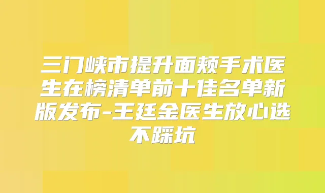 三门峡市提升面颊手术医生在榜清单前十佳名单新版发布-王廷金医生放心选不踩坑