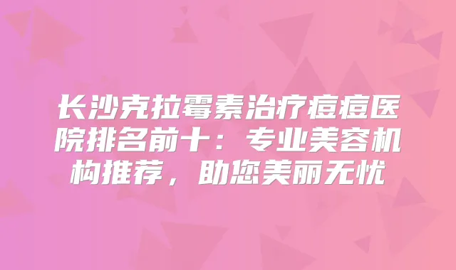 长沙克拉霉素痘痘医院排名前十：专业美容机构推荐，助您美丽无忧