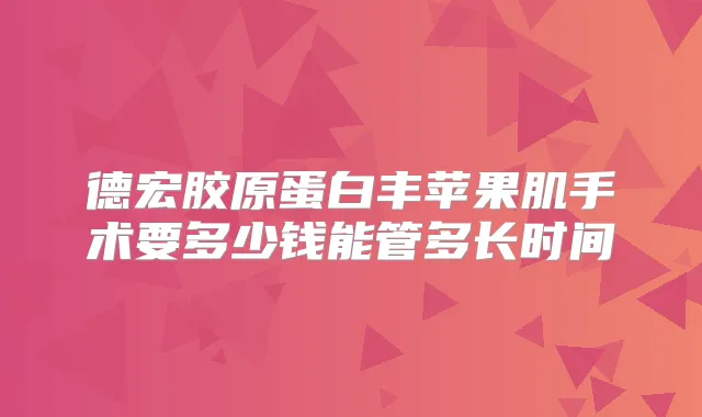 德宏胶原蛋白丰苹果肌手术要多少钱能管多长时间