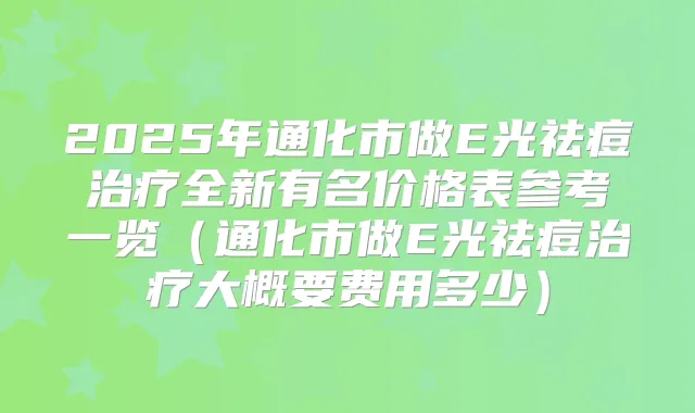 2025年通化市做E光祛痘全新有名价格表参考一览（通化市做E光祛痘大概要费用多少）