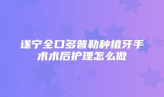 遂宁全口多普勒种植牙手术术后护理怎么做