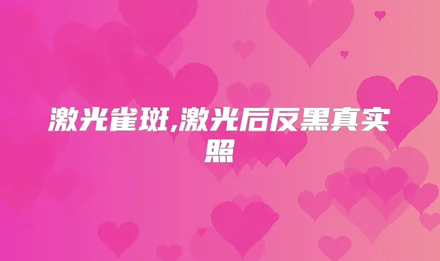 激光雀斑,激光后反黑真实照
