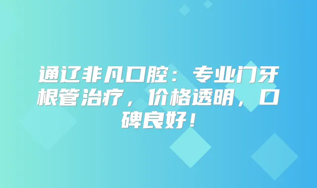 通辽非凡口腔:专业门牙根管,价格透明,口碑良好!