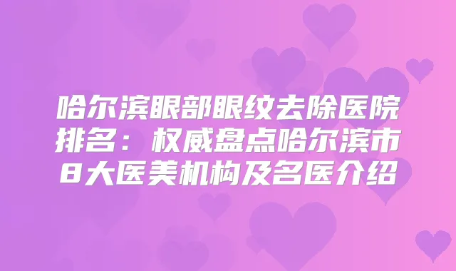 哈尔滨眼部眼纹去除医院排名：盘点哈尔滨市8大医美机构及名医介绍
