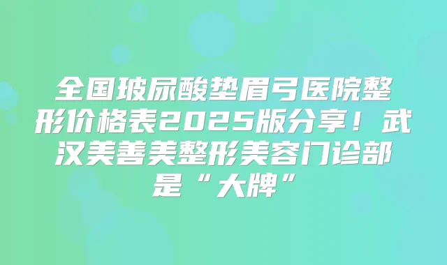 全国玻尿酸垫眉弓医院整形价格表2025版分享!武汉美善美整形美容门诊部是“大牌”