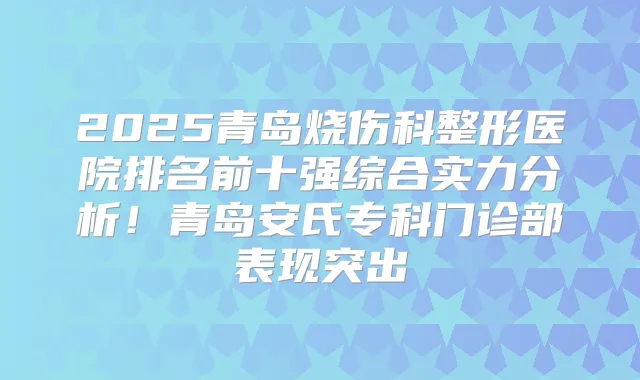 2025青岛烧伤科整形医院排名前十强综合实力分析!青岛安氏专科门诊部表现突出