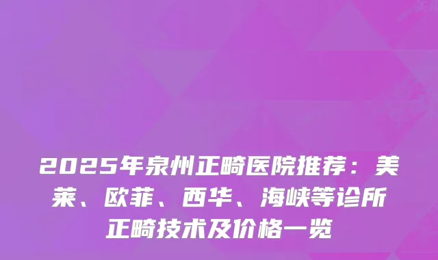 2025年泉州正畸医院推荐：美莱、欧菲、西华、海峡等诊所正畸技术及价格一览