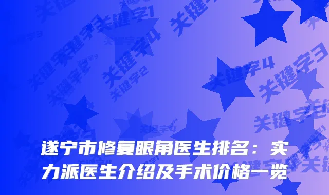 遂宁市修复眼角医生排名：实力派医生介绍及手术价格一览