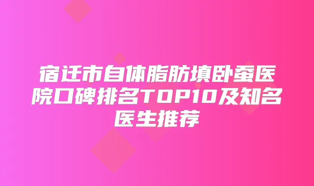 宿迁市自体脂肪填卧蚕医院口碑排名TOP10及知名医生推荐