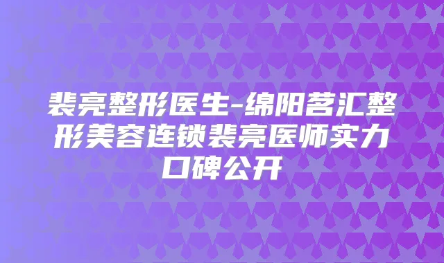 裴亮整形医生-绵阳茗汇整形美容连锁裴亮医师实力口碑公开