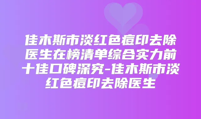 佳木斯市淡红色痘印去除医生在榜清单综合实力前十佳口碑深究-佳木斯市淡红色痘印去除医生