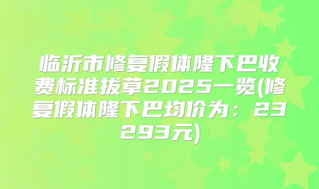 临沂市修复假体隆下巴收费标准拔草2025一览(修复假体隆下巴均价为：23293元)