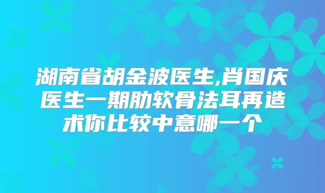 湖南省胡金波医生,肖国庆医生一期肋软骨法耳再造术你比较中意哪一个