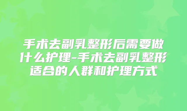 手术去副乳整形后需要做什么护理-手术去副乳整形适合的人群和护理方式