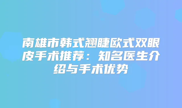 南雄市韩式翘睫欧式双眼皮手术推荐：知名医生介绍与手术优势