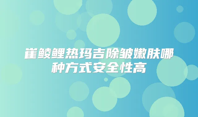 崔鲮鲤热玛吉除皱嫩肤哪种方式安全性高