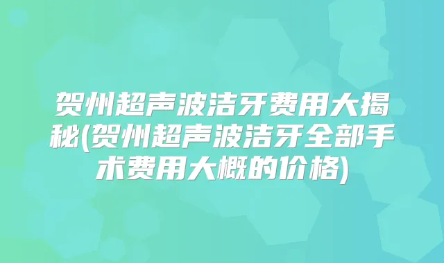 贺州超声波洁牙费用大揭秘(贺州超声波洁牙全部手术费用大概的价格)