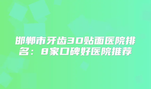 邯郸市牙齿3D贴面医院排名：8家口碑好医院推荐
