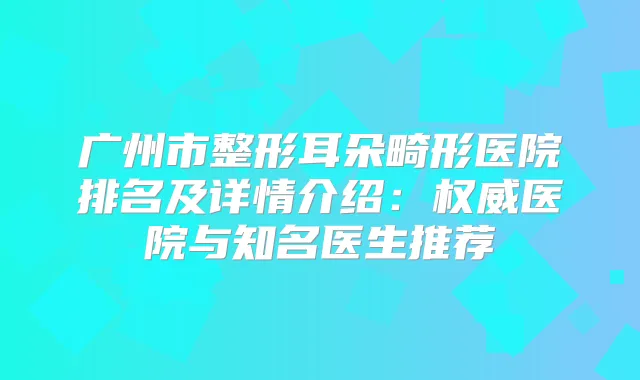 广州市整形耳朵畸形医院排名及详情介绍：医院与知名医生推荐