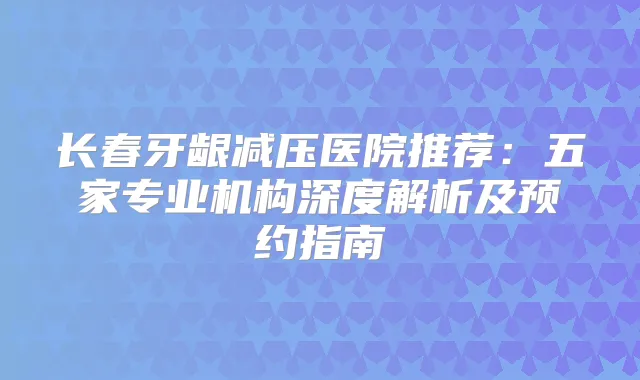 长春牙龈减压医院推荐：五家专业机构深度解析及预约指南