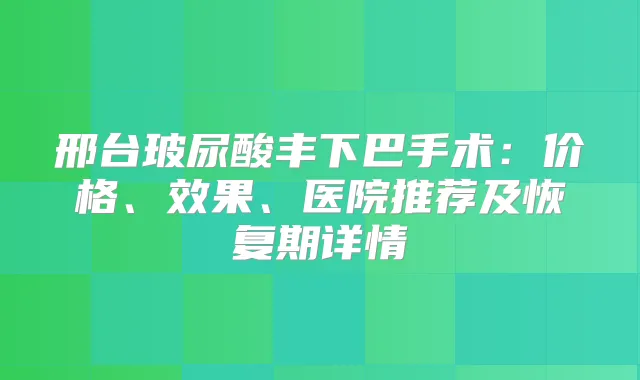 邢台玻尿酸丰下巴手术：价格、效果、医院推荐及恢复期详情