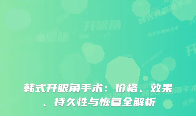 韩式开眼角手术：价格、效果、持久性与恢复全解析