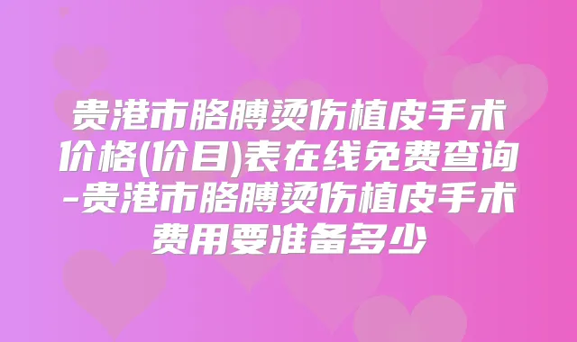 贵港市胳膊烫伤植皮手术价格(价目)表在线免费查询-贵港市胳膊烫伤植皮手术费用要准备多少
