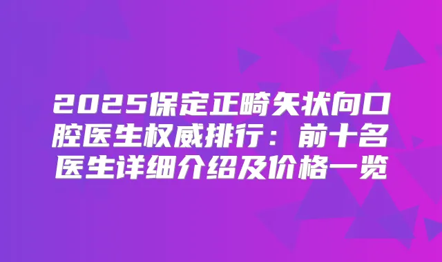 2025保定正畸矢状向口腔医生排行：前十名医生详细介绍及价格一览