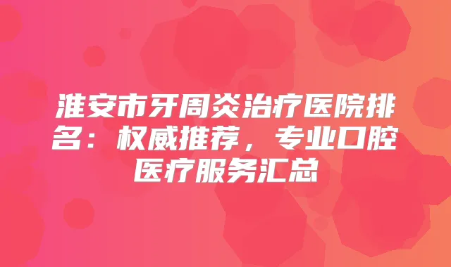 淮安市牙周炎医院排名：推荐，专业口腔医疗服务汇总