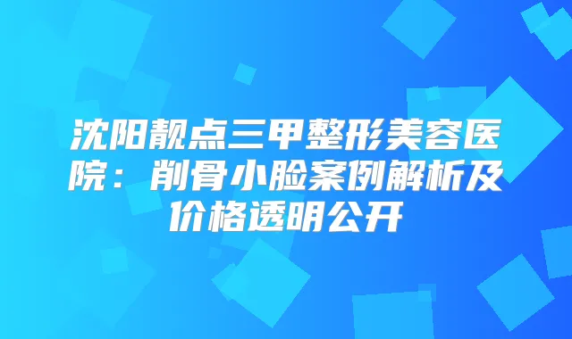 沈阳靓点三甲整形美容医院:削骨小脸案例解析及价格透明公开