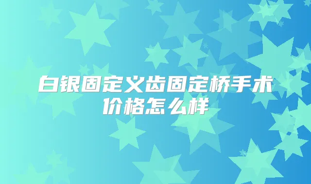 白银固定义齿固定桥手术价格怎么样