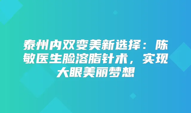 泰州内双变美新选择：陈敏医生脸溶脂针术，实现大眼美丽梦想