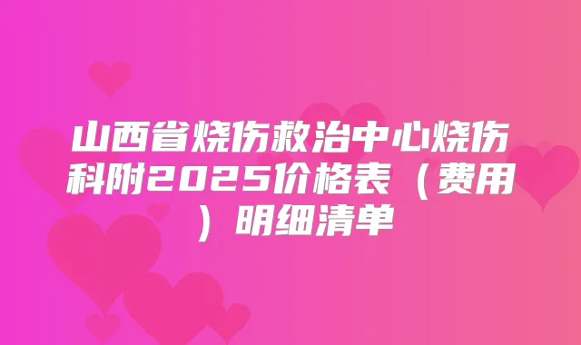 山西省烧伤救治中心烧伤科附2025价格表(费用)明细清单