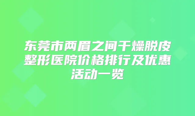 东莞市两眉之间干燥脱皮整形医院价格排行及优惠活动一览